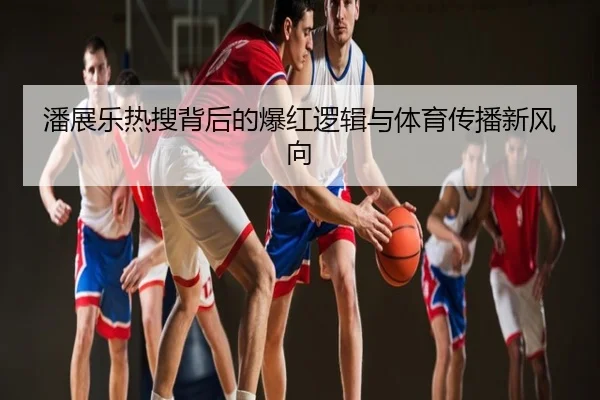 潘展乐热搜背后的爆红逻辑与体育传播新风向