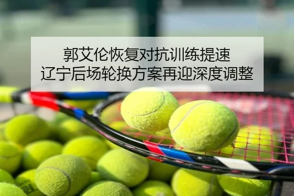 郭艾伦恢复对抗训练提速 辽宁后场轮换方案再迎深度调整