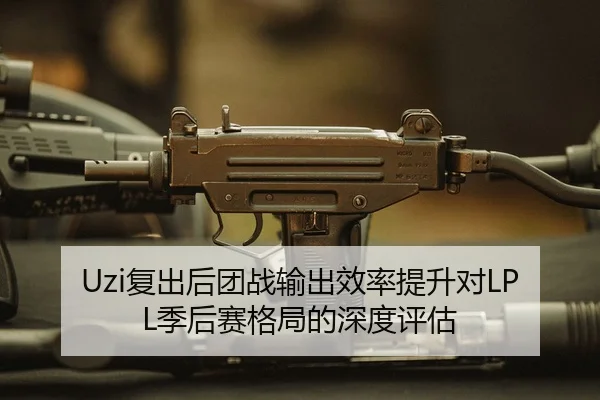 Uzi复出后团战输出效率提升对LPL季后赛格局的深度评估