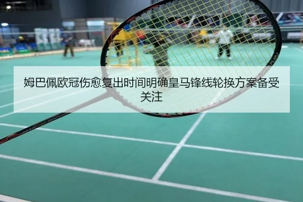 姆巴佩欧冠伤愈复出时间明确皇马锋线轮换方案备受关注