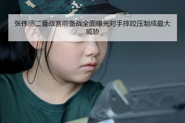 张伟丽二番战赛前备战全面曝光对手摔跤压制成最大威胁