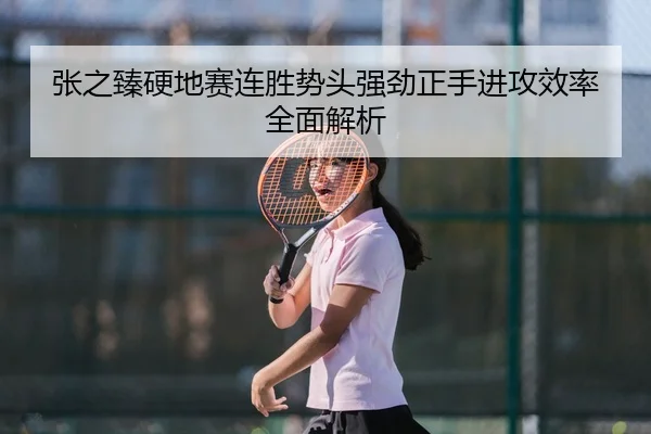 张之臻硬地赛连胜势头强劲正手进攻效率全面解析