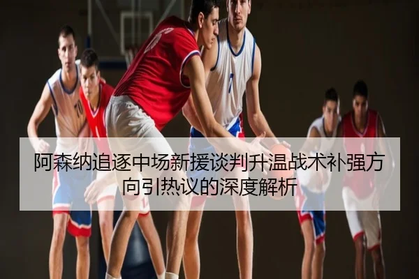 阿森纳追逐中场新援谈判升温战术补强方向引热议的深度解析