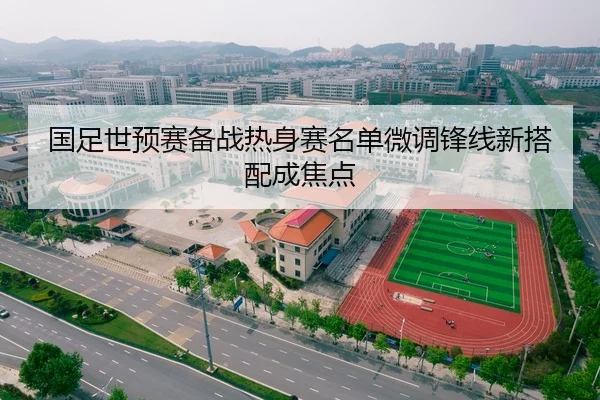 国足世预赛备战热身赛名单微调锋线新搭配成焦点