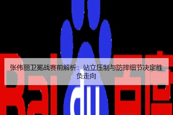 张伟丽卫冕战赛前解析：站立压制与防摔细节决定胜负走向