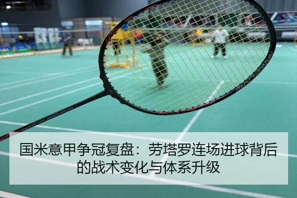 国米意甲争冠复盘：劳塔罗连场进球背后的战术变化与体系升级