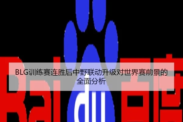 BLG训练赛连胜后中野联动升级对世界赛前景的全面分析