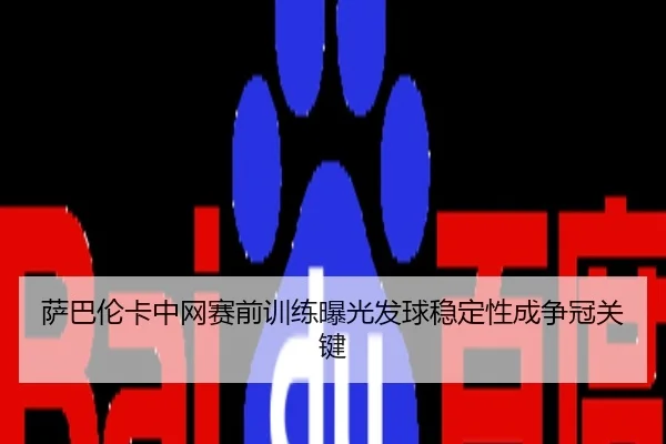 萨巴伦卡中网赛前训练曝光发球稳定性成争冠关键